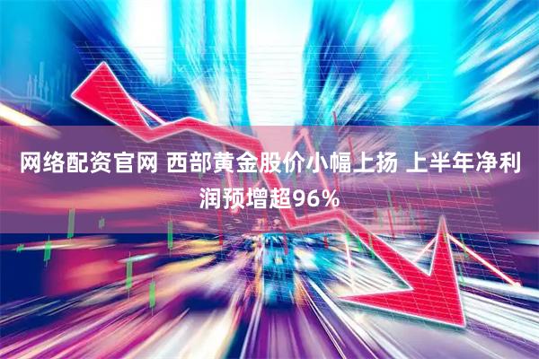 网络配资官网 西部黄金股价小幅上扬 上半年净利润预增超96%