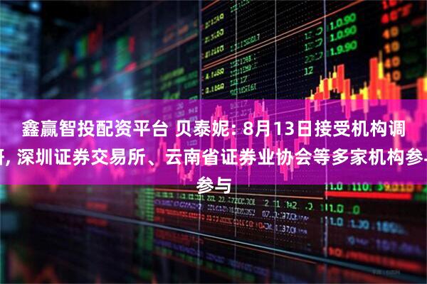 鑫赢智投配资平台 贝泰妮: 8月13日接受机构调研, 深圳证券交易所、云南省证券业协会等多家机构参与