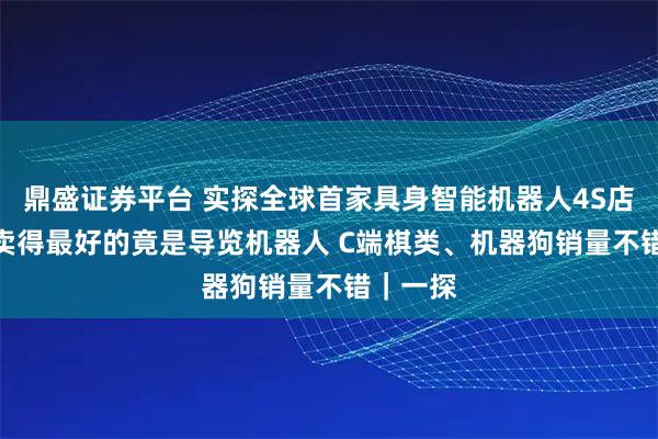 鼎盛证券平台 实探全球首家具身智能机器人4S店! B端卖得最好的竟是导览机器人 C端棋类、机器狗销量不错|一探