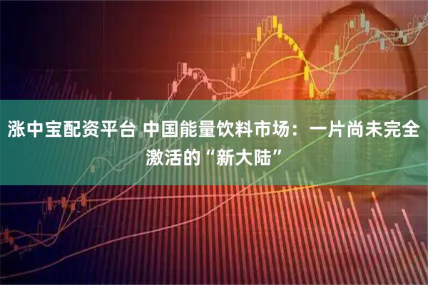 涨中宝配资平台 中国能量饮料市场:一片尚未完全激活的“新大陆”