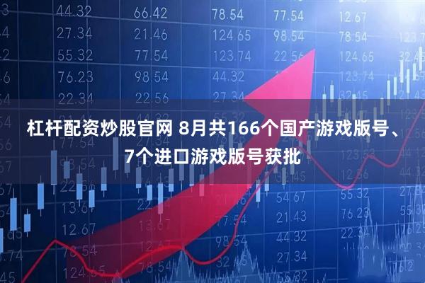 杠杆配资炒股官网 8月共166个国产游戏版号、7个进口游戏版号获批