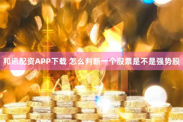 和讯配资APP下载 怎么判断一个股票是不是强势股
