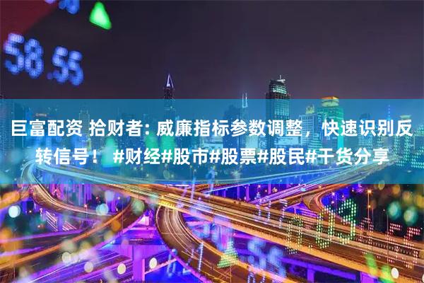 巨富配资 拾财者: 威廉指标参数调整，快速识别反转信号！ #财经#股市#股票#股民#干货分享