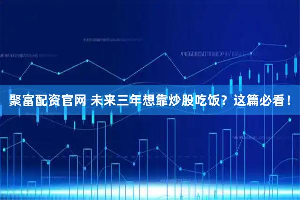 聚富配资官网 未来三年想靠炒股吃饭？这篇必看！