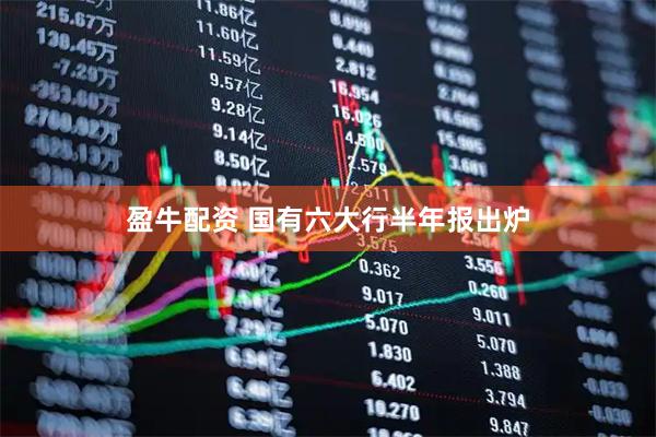 盈牛配资 国有六大行半年报出炉