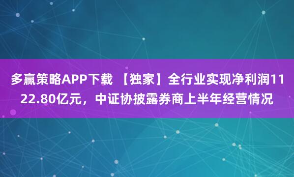多赢策略APP下载 【独家】全行业实现净利润1122.80亿元，中证协披露券商上半年经营情况
