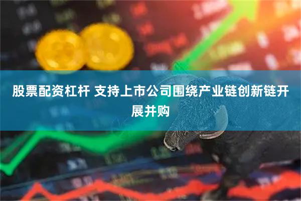 股票配资杠杆 支持上市公司围绕产业链创新链开展并购