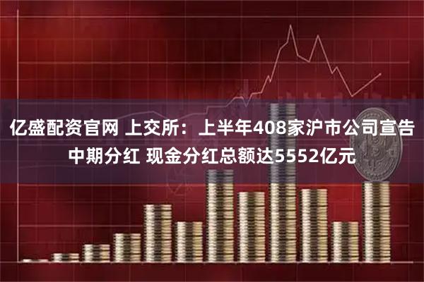 亿盛配资官网 上交所：上半年408家沪市公司宣告中期分红 现金分红总额达5552亿元