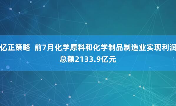亿正策略 前7月化学原料和化学制品制造业实现利润总额2133.9亿元