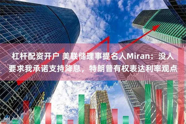 杠杆配资开户 美联储理事提名人Miran：没人要求我承诺支持降息，特朗普有权表达利率观点