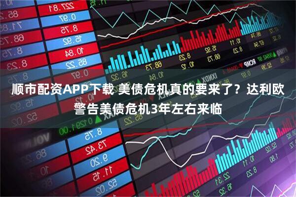 顺市配资APP下载 美债危机真的要来了?达利欧警告美债危机3年左右来临