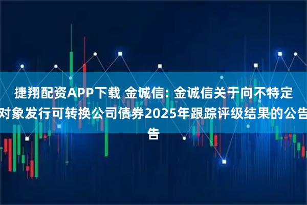 捷翔配资APP下载 金诚信: 金诚信关于向不特定对象发行可转换公司债券2025年跟踪评级结果的公告