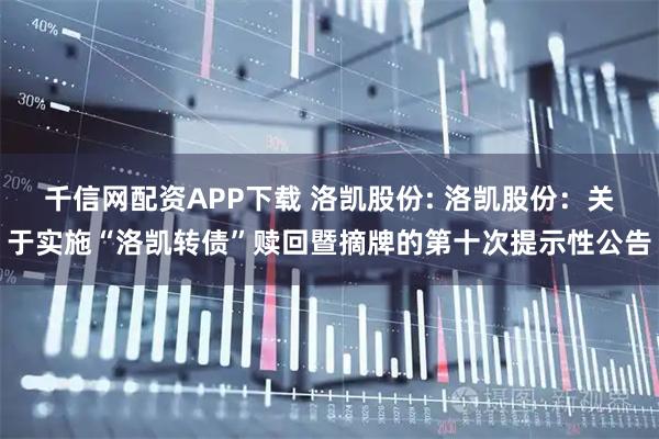 千信网配资APP下载 洛凯股份: 洛凯股份：关于实施“洛凯转债”赎回暨摘牌的第十次提示性公告