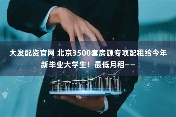 大发配资官网 北京3500套房源专项配租给今年新毕业大学生！最低月租——
