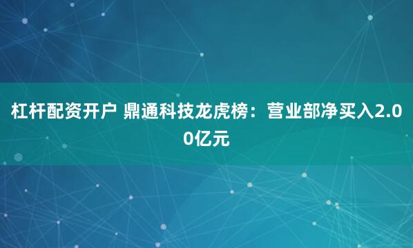杠杆配资开户 鼎通科技龙虎榜：营业部净买入2.00亿元