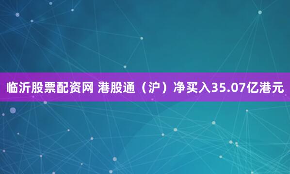 临沂股票配资网 港股通（沪）净买入35.07亿港元